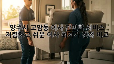 양주시 고암동 이사 간편화 서비스: 저렴하고 쉬운 이사, 최저가 견적 비교! ✨